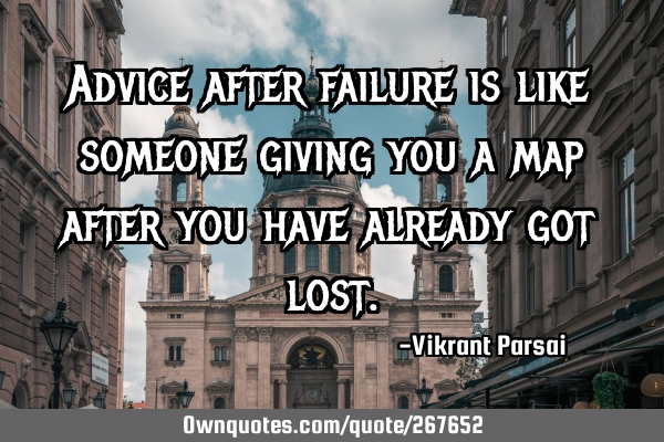 Advice after failure is like someone giving you a map after you have already got