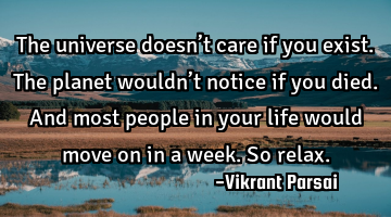 The universe doesn’t care if you exist. The planet wouldn’t notice if you died. And most people