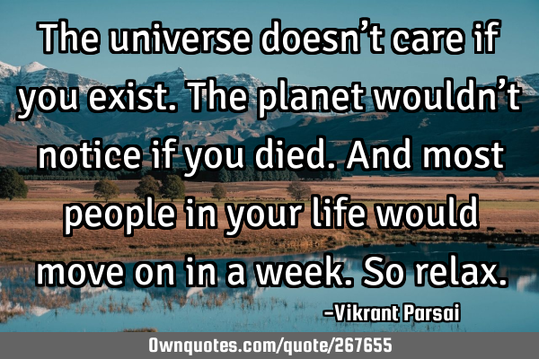 The universe doesn’t care if you exist. The planet wouldn’t notice if you died. And most people