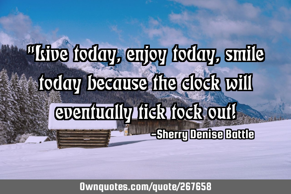 "Live today, enjoy today, smile today because the clock will eventually tick tock out!