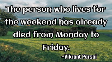 The person who lives for the weekend has already died from Monday to Friday.