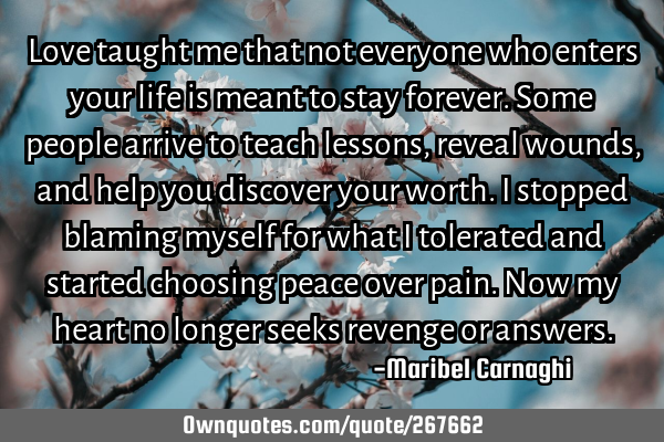 Love taught me that not everyone who enters your life is meant to stay forever. Some people arrive