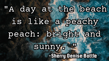 "A day at the beach is like a peachy peach: bright and sunny."