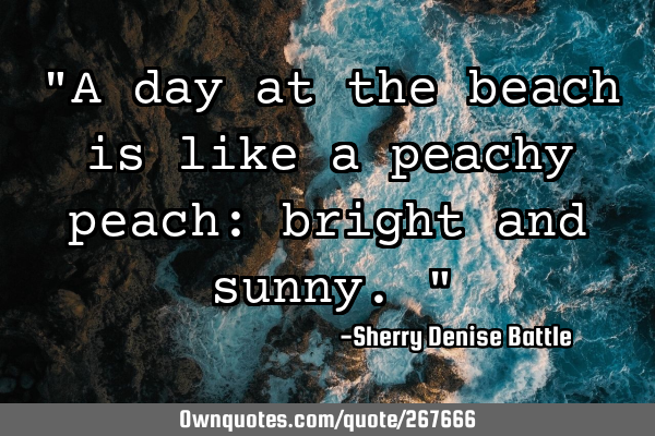 "A day at the beach is like a peachy peach: bright and sunny."