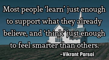 Most people ‘learn’ just enough to support what they already believe, and ‘think’ just