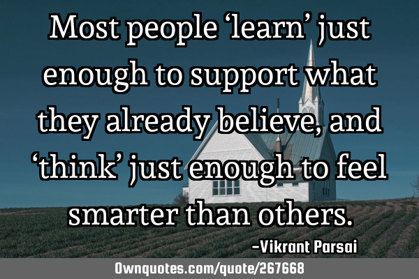 Most people ‘learn’ just enough to support what they already believe, and ‘think’ just