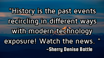 "History is the past events recircling in different ways with modern technology exposure! Watch the