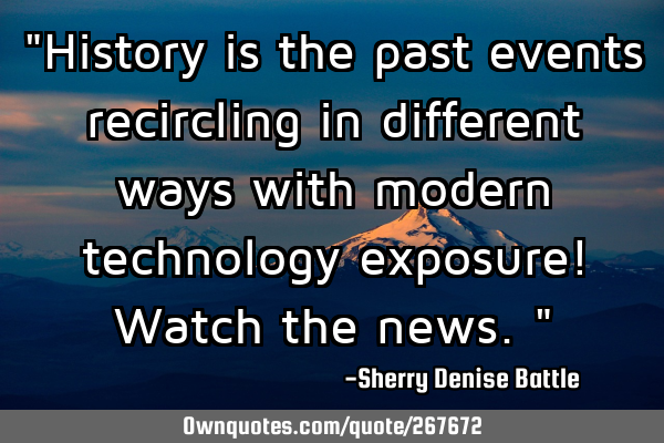 "History is the past events recircling in different ways with modern technology exposure! Watch the