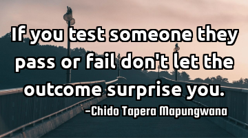 If you test someone they pass or fail don