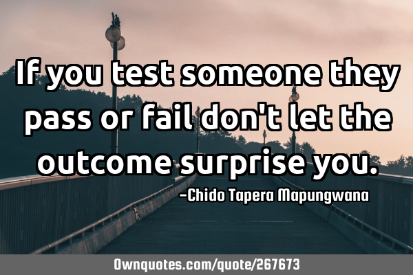 If you test someone they pass or fail don