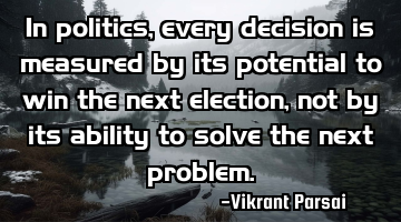 In politics, every decision is measured by its potential to win the next election, not by its