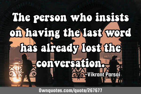 The person who insists on having the last word has already lost the