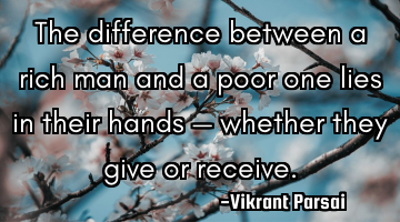 The difference between a rich man and a poor one lies in their hands — whether they give or