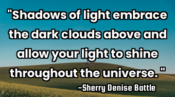 "Shadows of light embrace the dark clouds above and allow your light to shine throughout the
