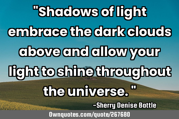 "Shadows of light embrace the dark clouds above and allow your light to shine throughout the