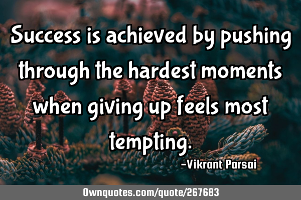 Success is achieved by pushing through the hardest moments when giving up feels most