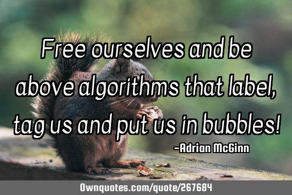 Free ourselves and be above algorithms that label, tag us and put us in bubbles!