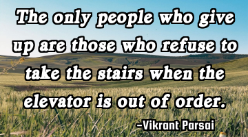 The only people who give up are those who refuse to take the stairs when the elevator is out of