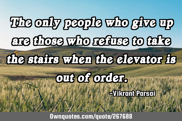 The only people who give up are those who refuse to take the stairs when the elevator is out of