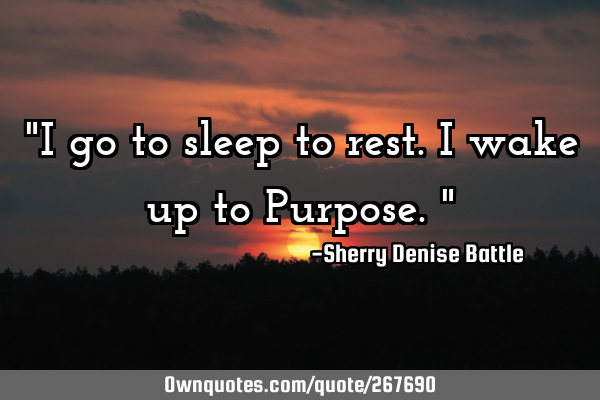 "I go to sleep to rest. I wake up to Purpose."