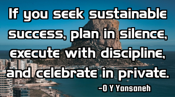 If you seek sustainable success, plan in silence, execute with discipline, and celebrate in private.