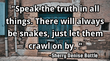 "Speak the truth in all things. There will always be snakes, just let them crawl on by."