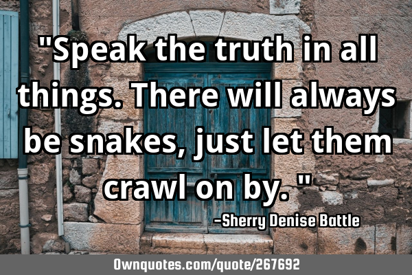 "Speak the truth in all things. There will always be snakes, just let them crawl on by."