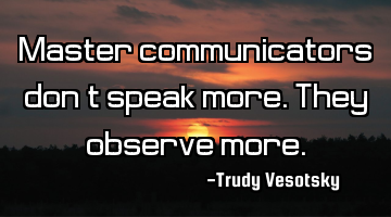 Master communicators don’t speak more. They observe more.