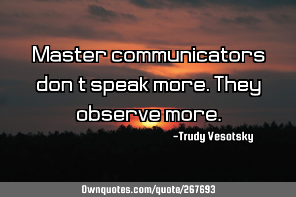 Master communicators don’t speak more. They observe