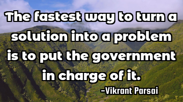 The fastest way to turn a solution into a problem is to put the government in charge of it.