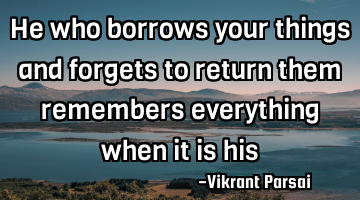 He who borrows your things and forgets to return them remembers everything when it is his
