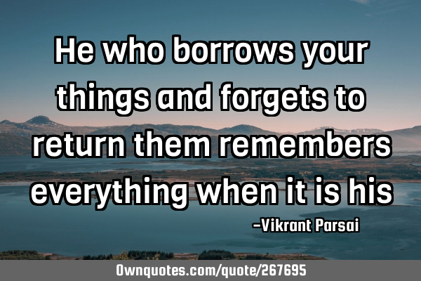 He who borrows your things and forgets to return them remembers everything when it is
