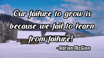 Our failure to grow is because we fail to learn from failure!