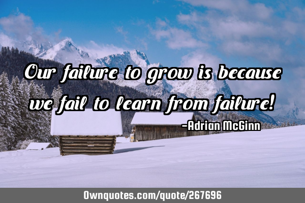 Our failure to grow is because we fail to learn from failure!