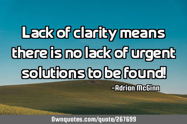 Lack of clarity means there is no lack of urgent solutions to be found!
