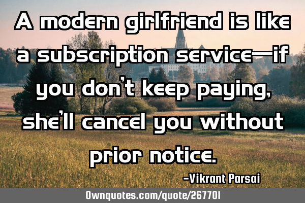 A modern girlfriend is like a subscription service—if you don’t keep paying, she’ll cancel
