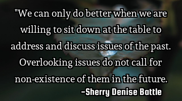 "We can only do better when we are willing to sit down at the table to address and discuss issues