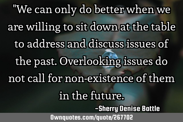 "We can only do better when we are willing to sit down at the table to address and discuss issues