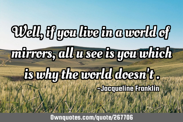 Well, if you live in a world of mirrors,all u see is you which is why the world doesn