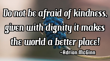 Do not be afraid of kindness, given with dignity it makes the world a better place!