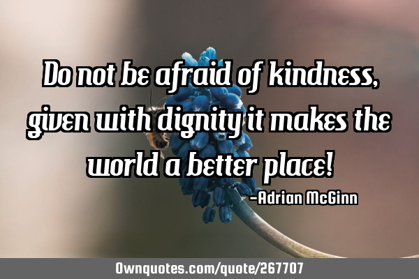 Do not be afraid of kindness, given with dignity it makes the world a better place!