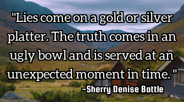 "Lies come on a gold or silver platter. The truth comes in an ugly bowl and is served at an