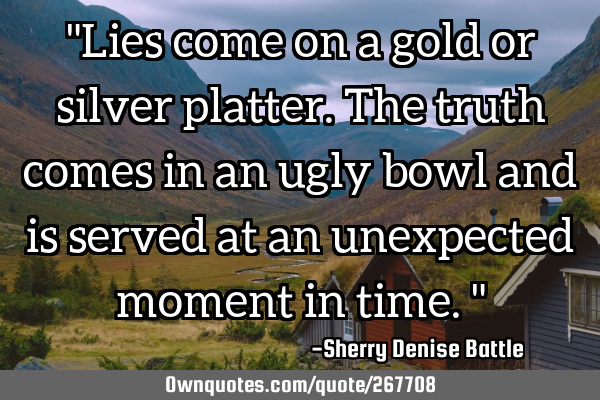 "Lies come on a gold or silver platter. The truth comes in an ugly bowl and is served at an