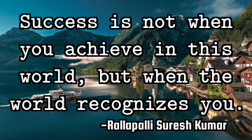 Success is not when you achieve in this world, but when the world recognizes you.