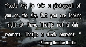"People try to take a photograph of you on the sly. But you are looking right at them. That