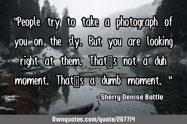 "People try to take a photograph of you on the sly. But you are looking right at them. That