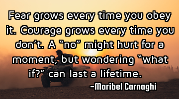 Fear grows every time you obey it.

Courage grows every time you don’t.

A “no” might
