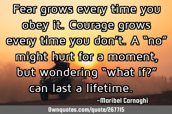 Fear grows every time you obey it.

Courage grows every time you don’t.

A “no” might
