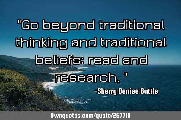 "Go beyond traditional thinking and traditional beliefs: read and research."