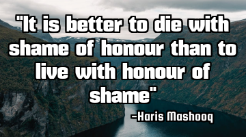 "It is better to die with shame of honour than to live with honour of shame"